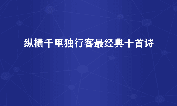 纵横千里独行客最经典十首诗