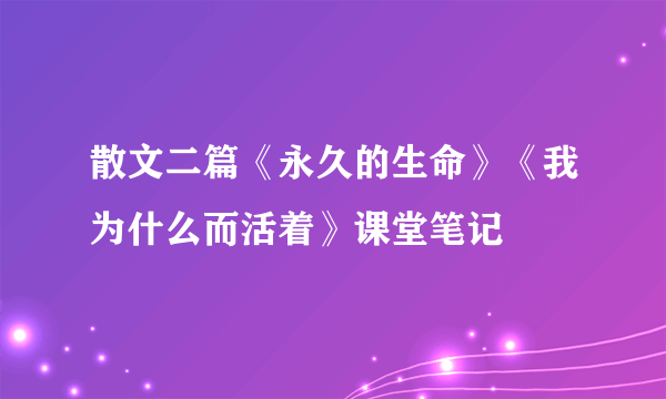 散文二篇《永久的生命》《我为什么而活着》课堂笔记