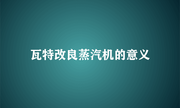瓦特改良蒸汽机的意义