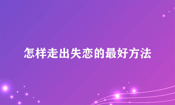 怎样走出失恋的最好方法