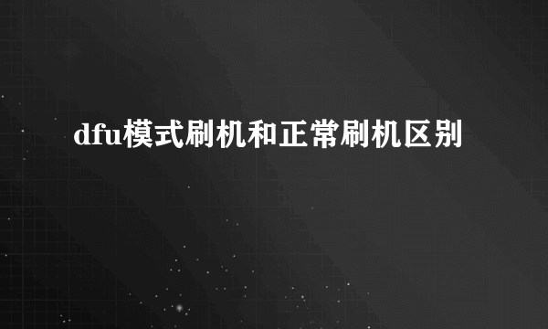 dfu模式刷机和正常刷机区别