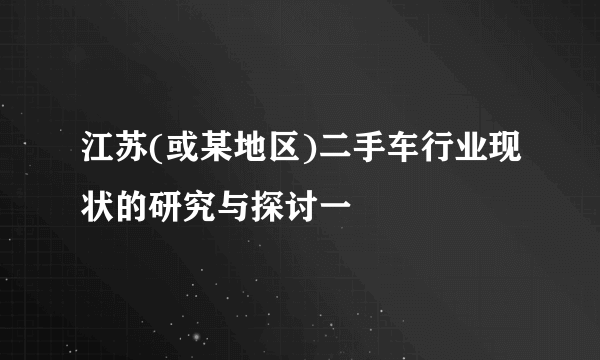 江苏(或某地区)二手车行业现状的研究与探讨一