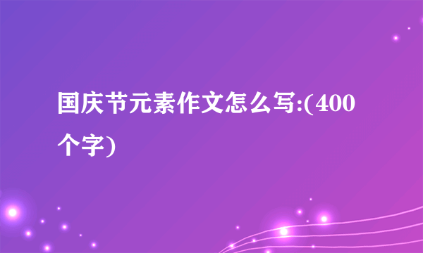 国庆节元素作文怎么写:(400个字)