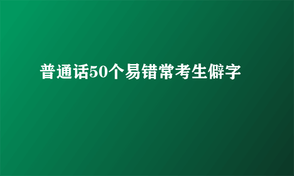 普通话50个易错常考生僻字