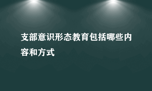 支部意识形态教育包括哪些内容和方式