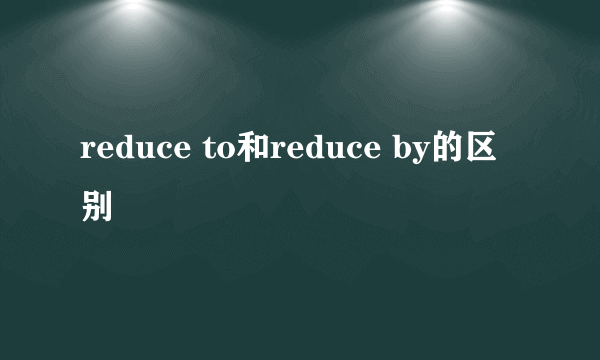 reduce to和reduce by的区别