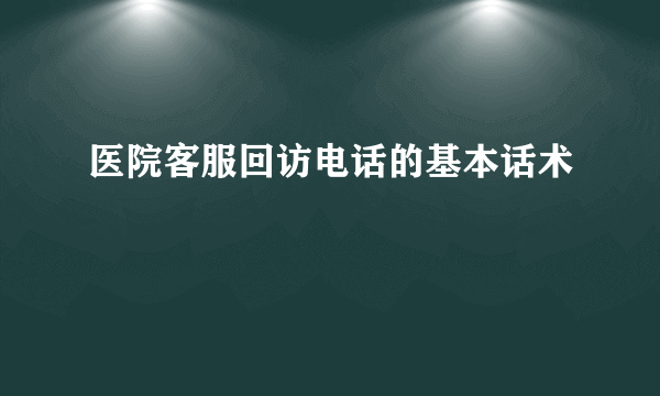 医院客服回访电话的基本话术