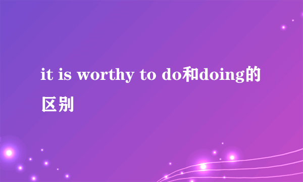 it is worthy to do和doing的区别
