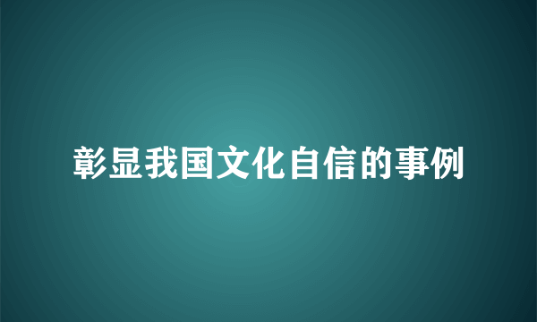 彰显我国文化自信的事例