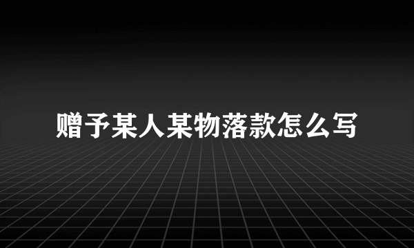 赠予某人某物落款怎么写