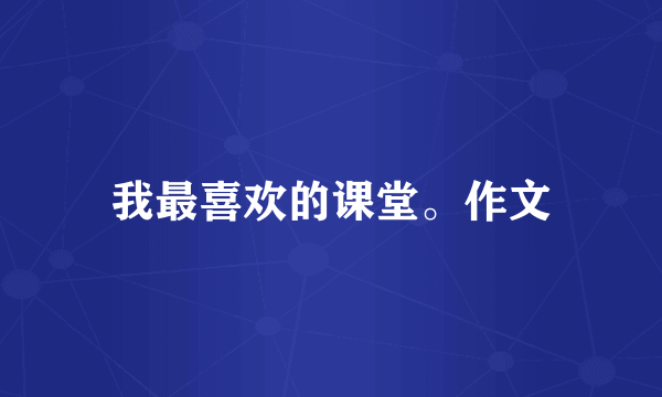 我最喜欢的课堂。作文