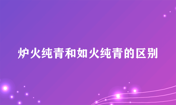 炉火纯青和如火纯青的区别