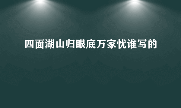 四面湖山归眼底万家忧谁写的