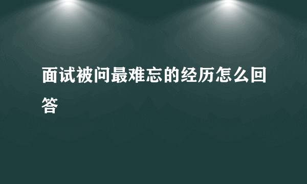 面试被问最难忘的经历怎么回答