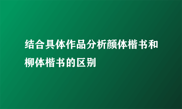 结合具体作品分析颜体楷书和柳体楷书的区别