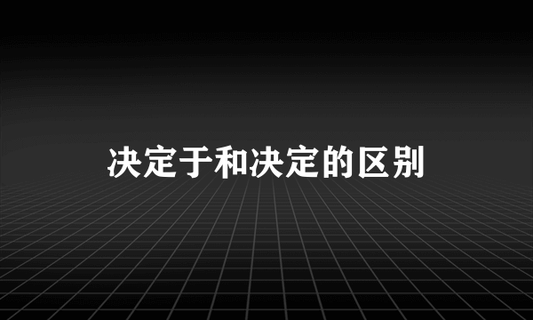决定于和决定的区别