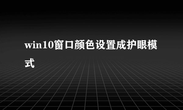 win10窗口颜色设置成护眼模式