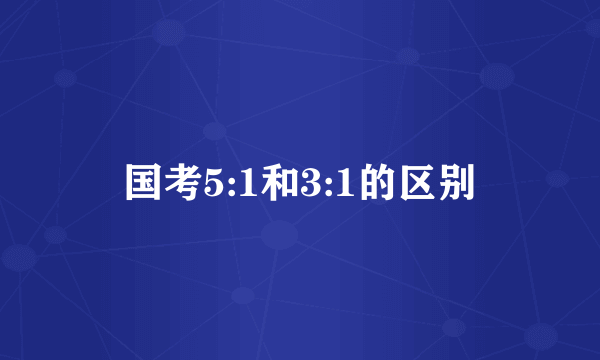 国考5:1和3:1的区别