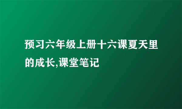 预习六年级上册十六课夏天里的成长,课堂笔记