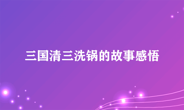 三国清三洗锅的故事感悟