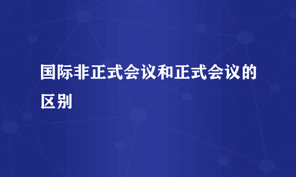 国际非正式会议和正式会议的区别