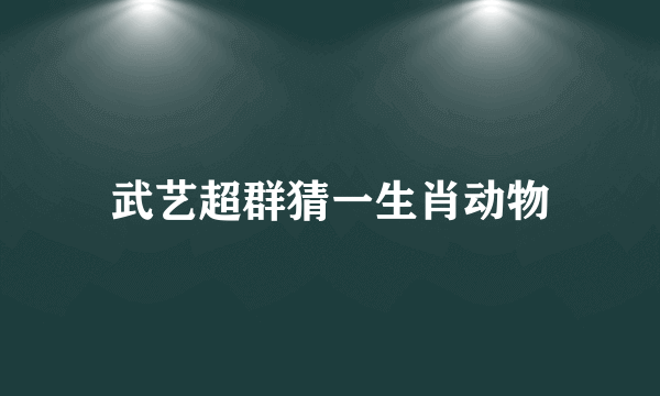 武艺超群猜一生肖动物