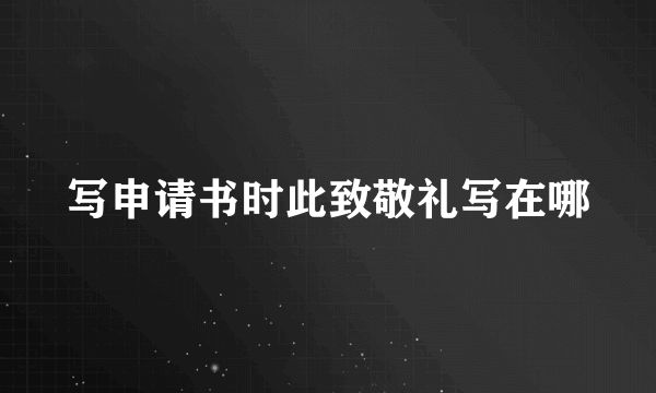 写申请书时此致敬礼写在哪