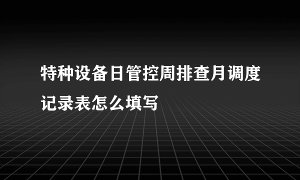 特种设备日管控周排查月调度记录表怎么填写
