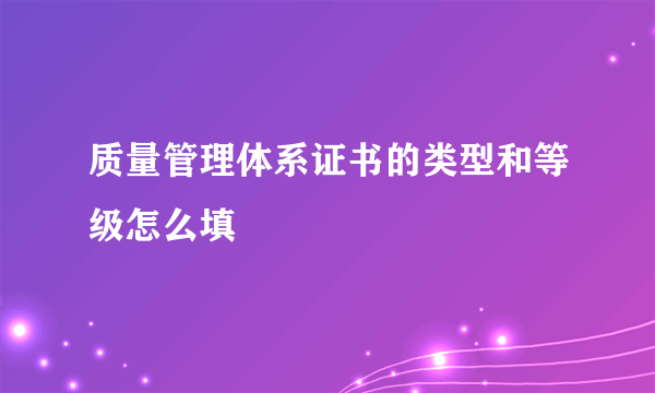质量管理体系证书的类型和等级怎么填