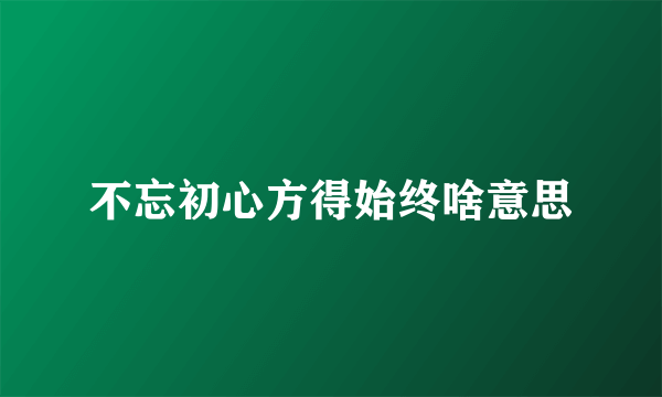 不忘初心方得始终啥意思