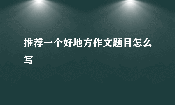 推荐一个好地方作文题目怎么写