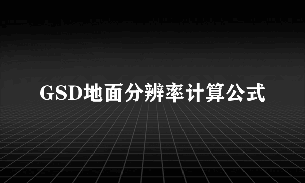 GSD地面分辨率计算公式