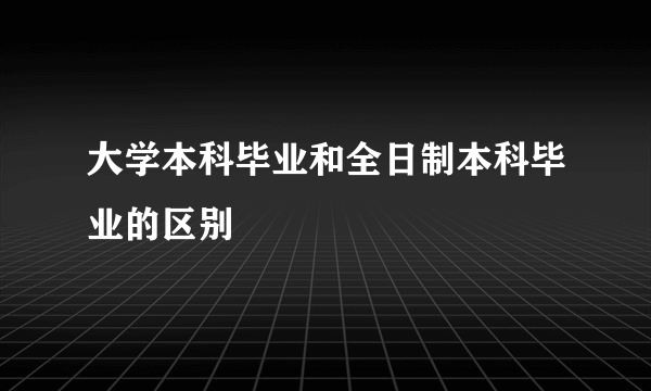 大学本科毕业和全日制本科毕业的区别