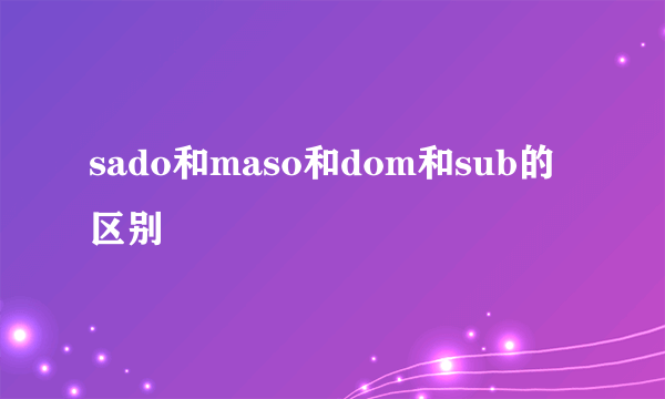 sado和maso和dom和sub的区别