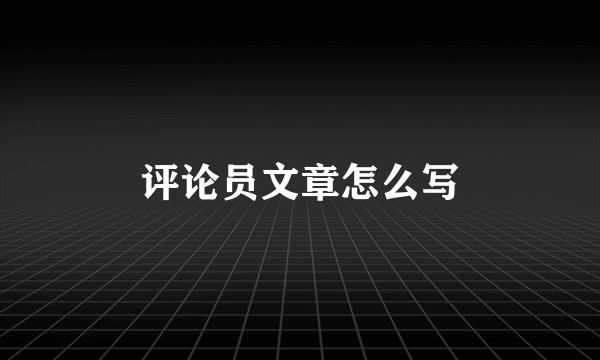 评论员文章怎么写