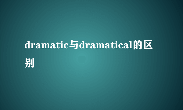 dramatic与dramatical的区别