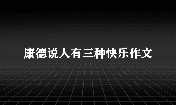 康德说人有三种快乐作文