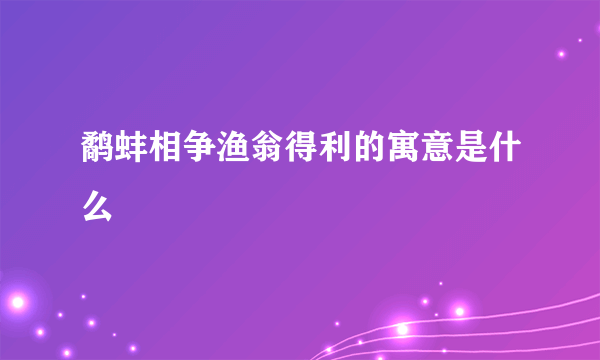 鹬蚌相争渔翁得利的寓意是什么