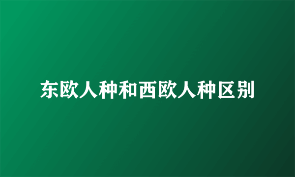 东欧人种和西欧人种区别