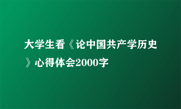 大学生看《论中国共产学历史》心得体会2000字