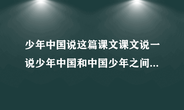 少年中国说这篇课文课文说一说少年中国和中国少年之间有什么联系