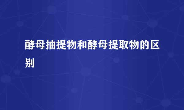 酵母抽提物和酵母提取物的区别