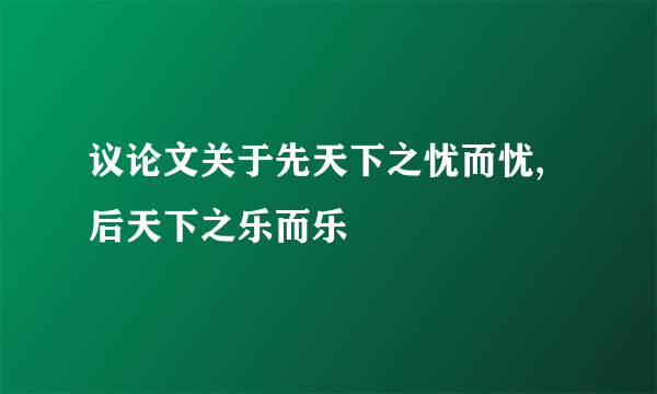 议论文关于先天下之忧而忧,后天下之乐而乐