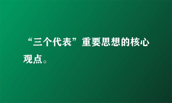“三个代表”重要思想的核心观点。