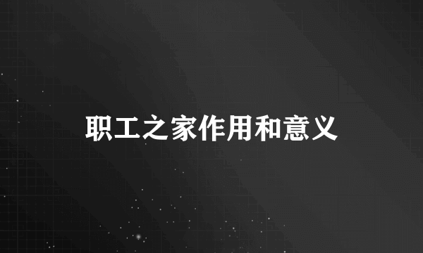 职工之家作用和意义