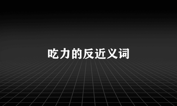 吃力的反近义词