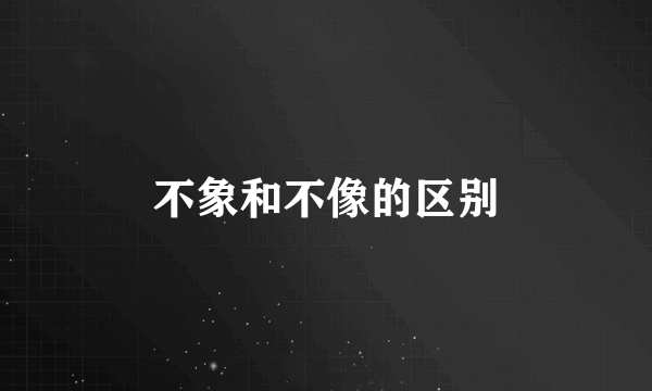不象和不像的区别