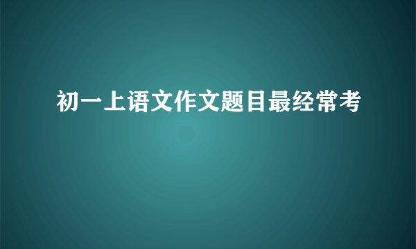 初一上语文作文题目最经常考