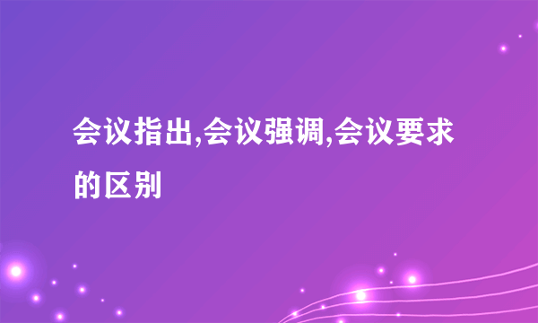 会议指出,会议强调,会议要求的区别