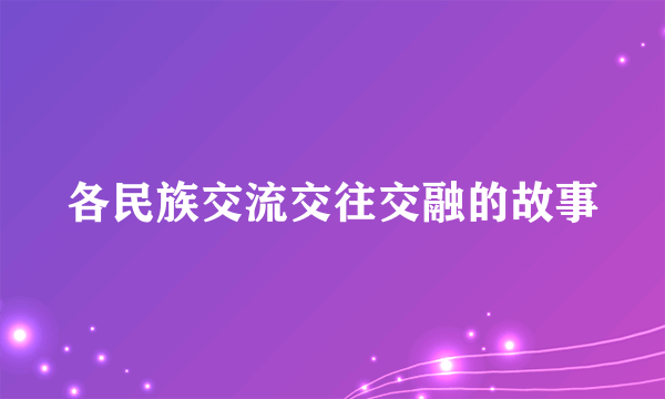 各民族交流交往交融的故事